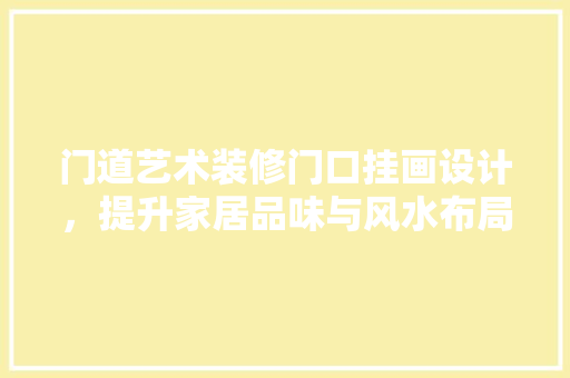 门道艺术装修门口挂画设计，提升家居品味与风水布局 选材指南